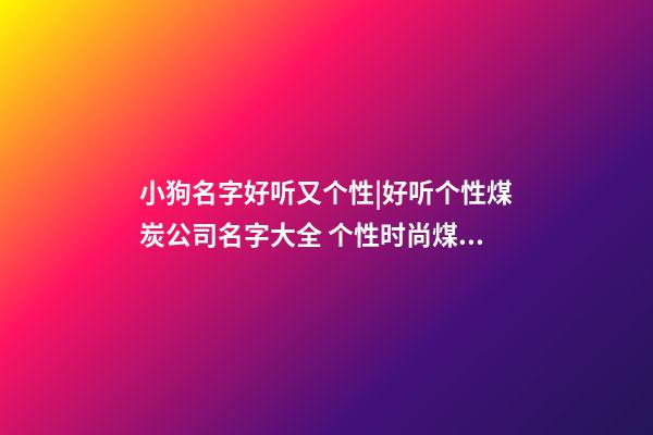 小狗名字好听又个性|好听个性煤炭公司名字大全 个性时尚煤炭公司起名-第1张-公司起名-玄机派